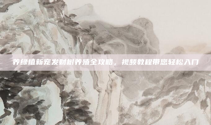 养绿植新宠发财树养殖全攻略，视频教程带您轻松入门