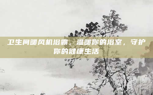 卫生间暖风机浴霸，温暖你的浴室，守护你的健康生活