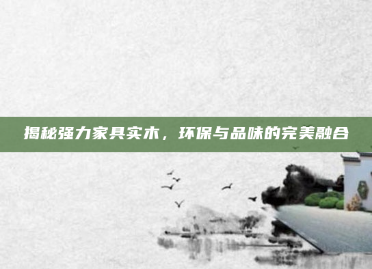 揭秘强力家具实木，环保与品味的完美融合