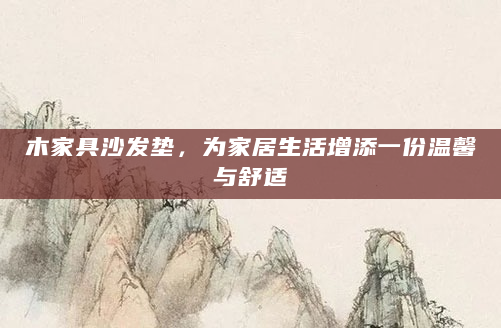 木家具沙发垫，为家居生活增添一份温馨与舒适