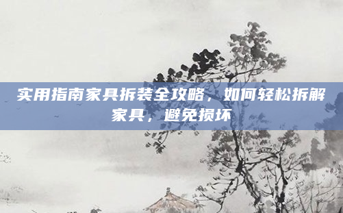 实用指南家具拆装全攻略，如何轻松拆解家具，避免损坏