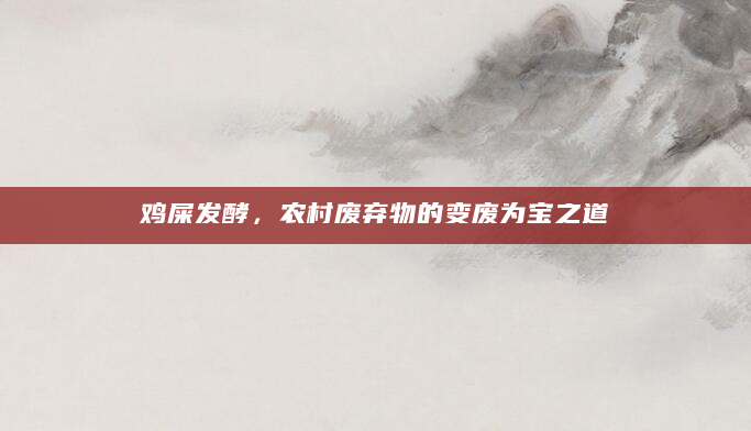 鸡屎发酵，农村废弃物的变废为宝之道