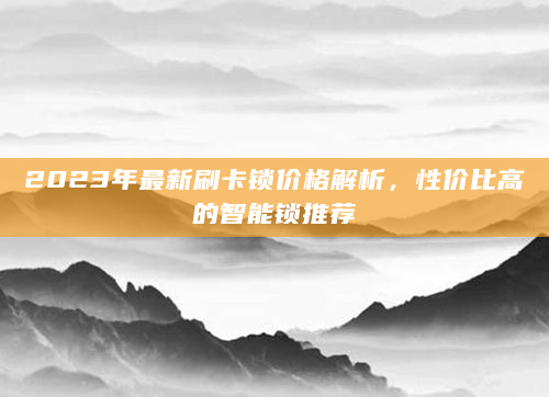 2023年最新刷卡锁价格解析，性价比高的智能锁推荐