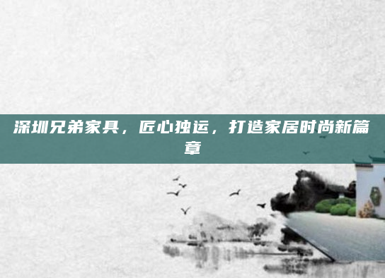 深圳兄弟家具，匠心独运，打造家居时尚新篇章