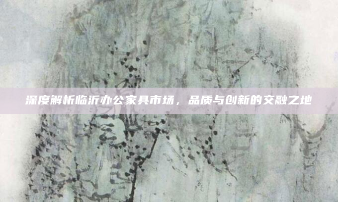深度解析临沂办公家具市场，品质与创新的交融之地