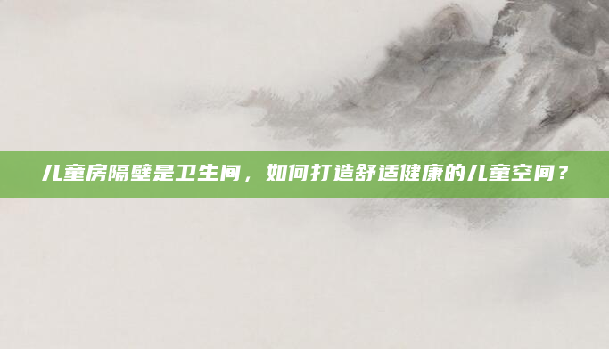 儿童房隔壁是卫生间，如何打造舒适健康的儿童空间？