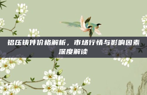 铝压铸件价格解析，市场行情与影响因素深度解读