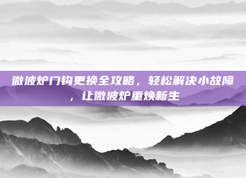 微波炉门钩更换全攻略，轻松解决小故障，让微波炉重焕新生