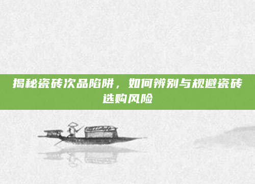 揭秘瓷砖次品陷阱，如何辨别与规避瓷砖选购风险