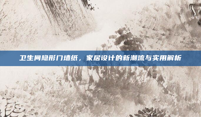 卫生间隐形门墙纸，家居设计的新潮流与实用解析