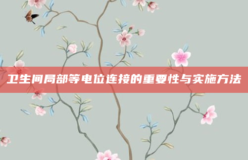 卫生间局部等电位连接的重要性与实施方法