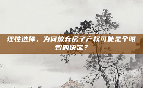 理性选择，为何放弃房子产权可能是个明智的决定？