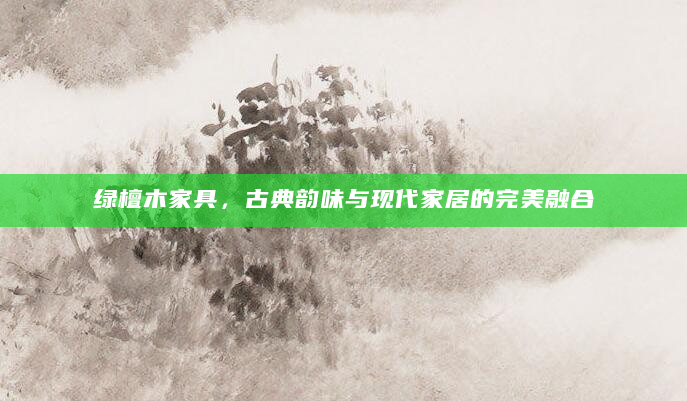 绿檀木家具，古典韵味与现代家居的完美融合