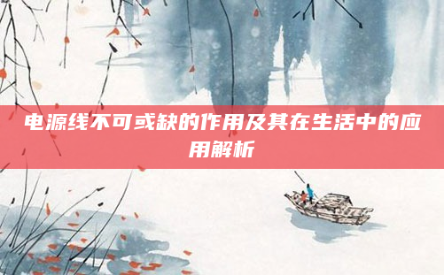 电源线不可或缺的作用及其在生活中的应用解析