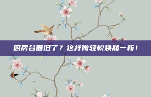 厨房台面旧了？这样做轻松焕然一新！