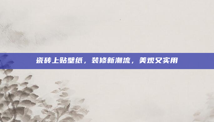 瓷砖上贴壁纸，装修新潮流，美观又实用