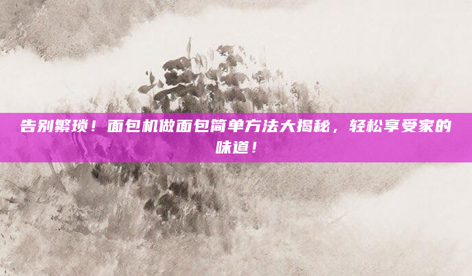 告别繁琐！面包机做面包简单方法大揭秘，轻松享受家的味道！