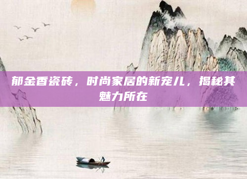 郁金香瓷砖，时尚家居的新宠儿，揭秘其魅力所在