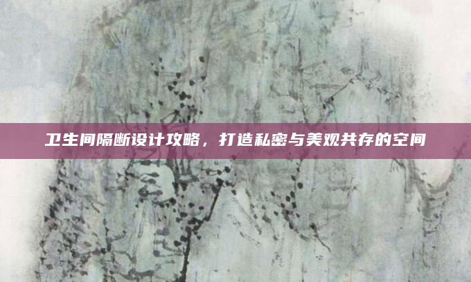 卫生间隔断设计攻略，打造私密与美观共存的空间