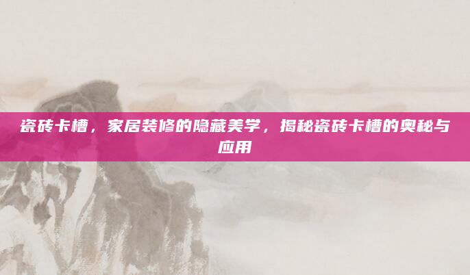 瓷砖卡槽，家居装修的隐藏美学，揭秘瓷砖卡槽的奥秘与应用