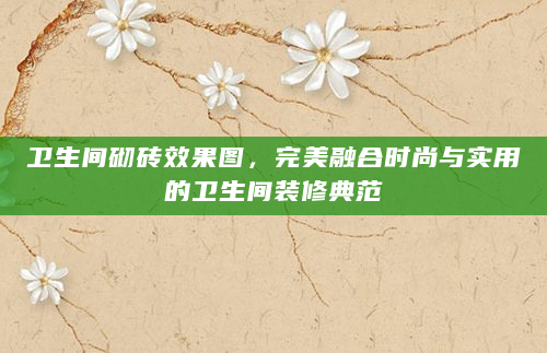 卫生间砌砖效果图，完美融合时尚与实用的卫生间装修典范