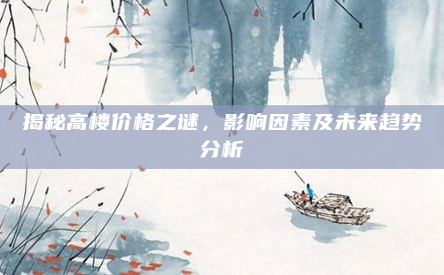揭秘高楼价格之谜，影响因素及未来趋势分析