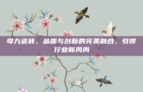 粤九瓷砖，品质与创新的完美融合，引领行业新风尚