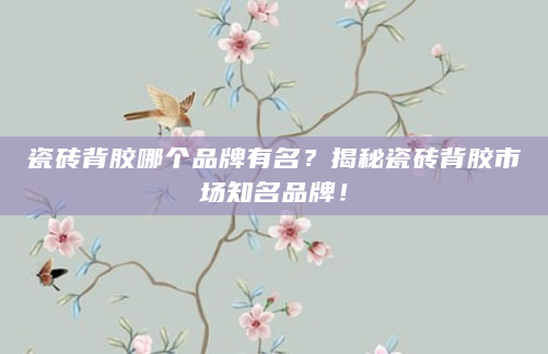 瓷砖背胶哪个品牌有名？揭秘瓷砖背胶市场知名品牌！
