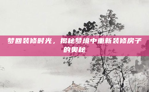 梦回装修时光，揭秘梦境中重新装修房子的奥秘