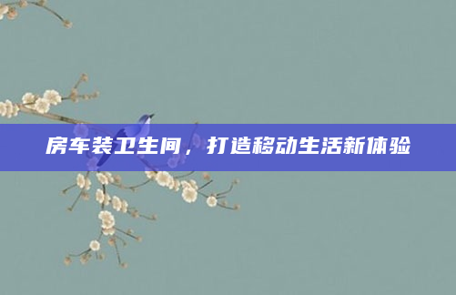 房车装卫生间，打造移动生活新体验