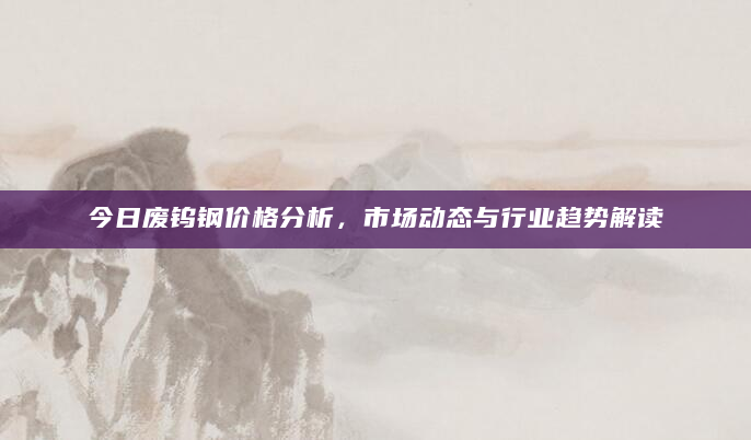 今日废钨钢价格分析，市场动态与行业趋势解读