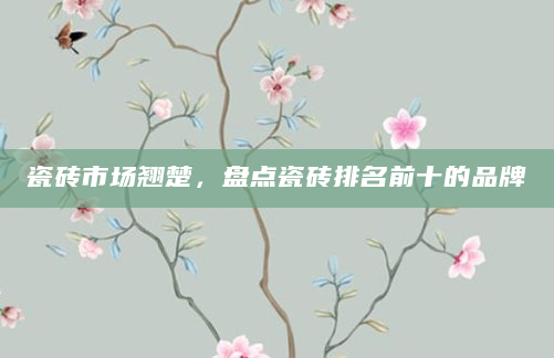 瓷砖市场翘楚，盘点瓷砖排名前十的品牌