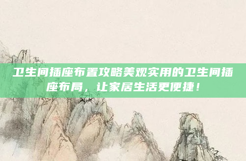 卫生间插座布置攻略美观实用的卫生间插座布局，让家居生活更便捷！