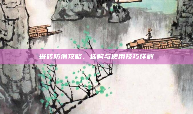 瓷砖防滑攻略，选购与使用技巧详解