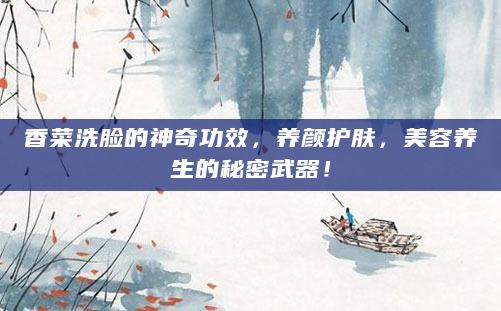 香菜洗脸的神奇功效，养颜护肤，美容养生的秘密武器！