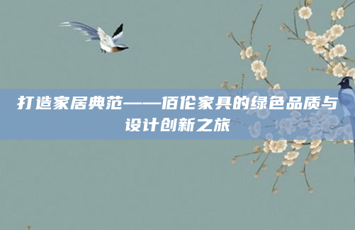 打造家居典范——佰伦家具的绿色品质与设计创新之旅
