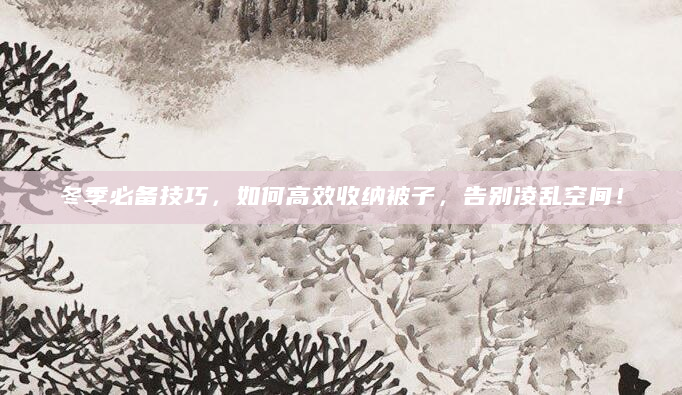 冬季必备技巧，如何高效收纳被子，告别凌乱空间！