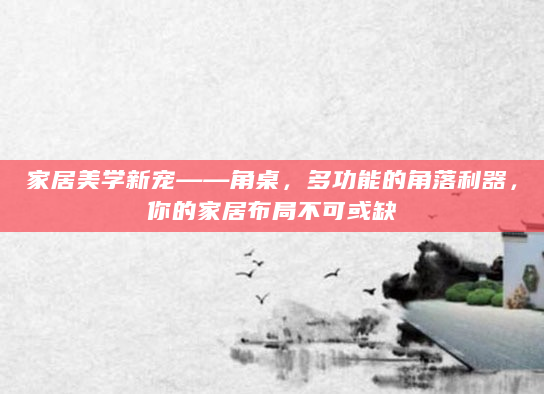 家居美学新宠——角桌，多功能的角落利器，你的家居布局不可或缺
