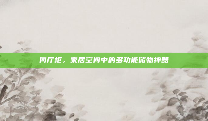 间厅柜，家居空间中的多功能储物神器