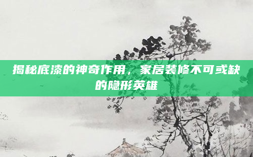 揭秘底漆的神奇作用，家居装修不可或缺的隐形英雄