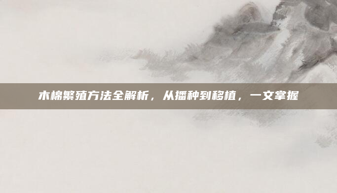 木棉繁殖方法全解析，从播种到移植，一文掌握