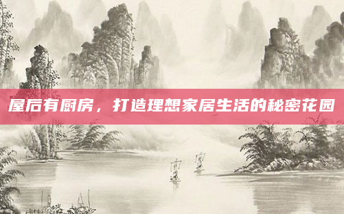 屋后有厨房，打造理想家居生活的秘密花园