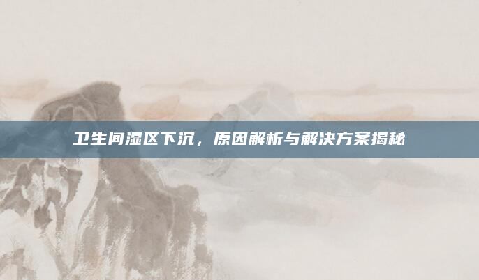 卫生间湿区下沉，原因解析与解决方案揭秘