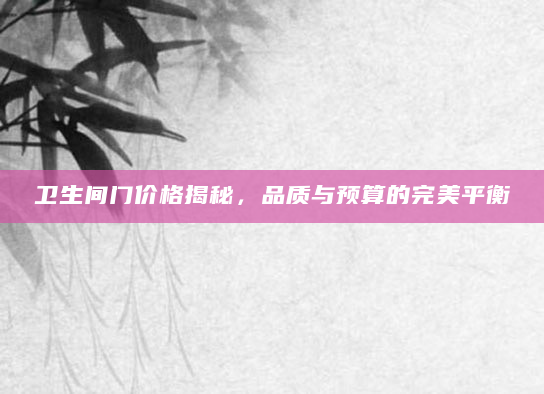 卫生间门价格揭秘，品质与预算的完美平衡