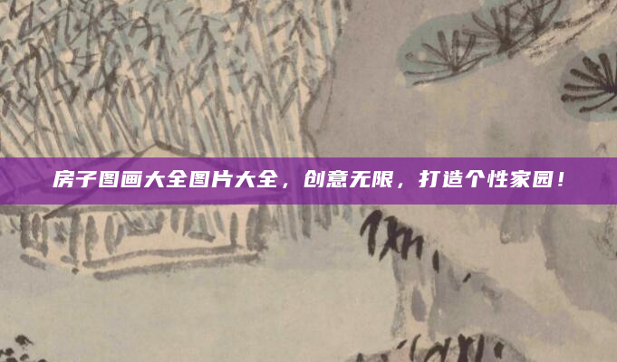 房子图画大全图片大全，创意无限，打造个性家园！