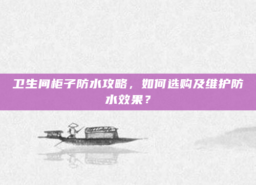 卫生间柜子防水攻略，如何选购及维护防水效果？