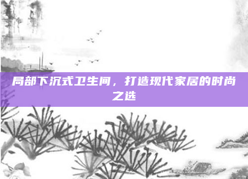 局部下沉式卫生间，打造现代家居的时尚之选