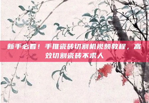 新手必看！手推瓷砖切割机视频教程，高效切割瓷砖不求人