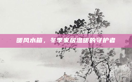暖风水箱，冬季家居温暖的守护者