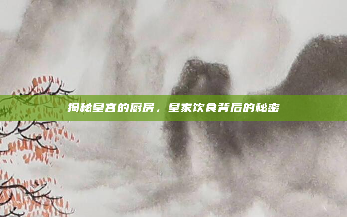 揭秘皇宫的厨房，皇家饮食背后的秘密